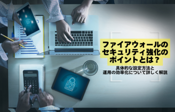 ファイアウォールのセキュリティ強化のポイントとは？具体的な設定方法と運用の効率化について詳しく解説