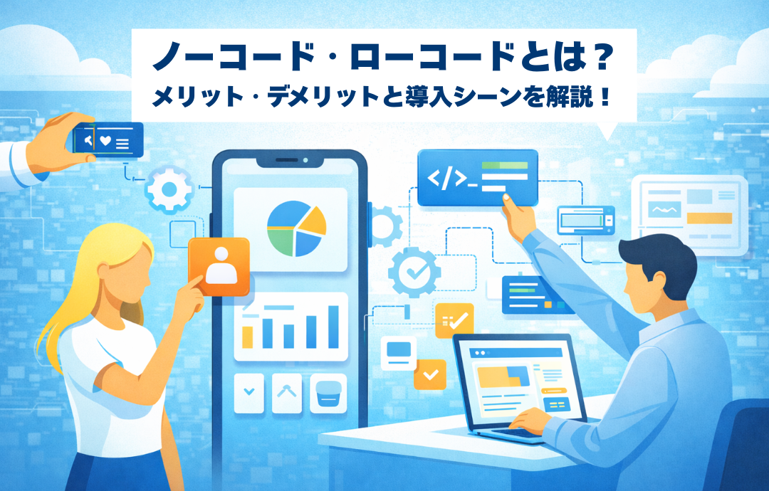 ノーコード・ローコードとは？メリット・デメリットと導入シーンを解説！