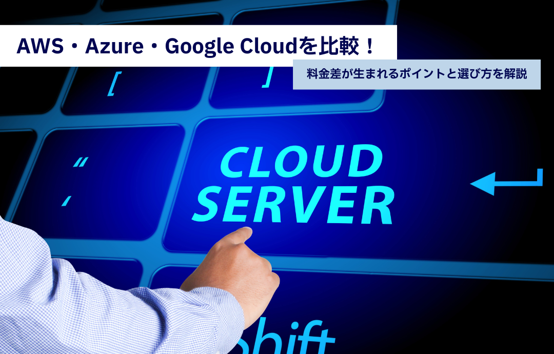 AWS・Azure・Google Cloudを比較！料金差が生まれるポイントと選び方を解説