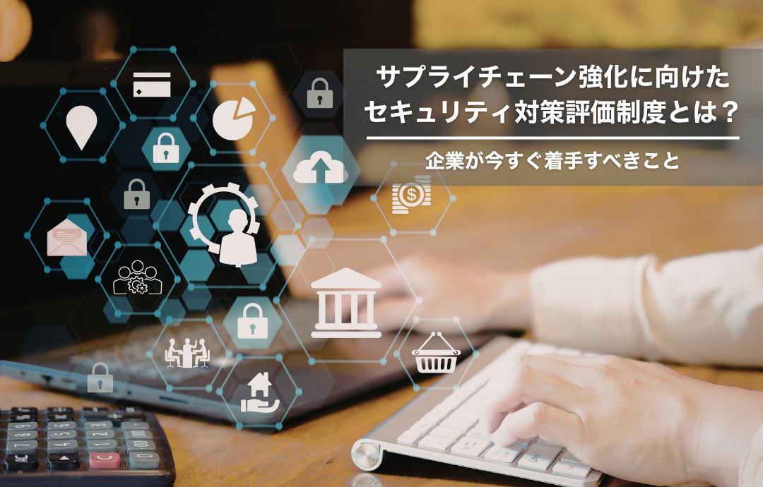 サプライチェーン強化に向けたセキュリティ対策評価制度（SCS評価制度）とは？企業が今すぐ着手すべきこと
