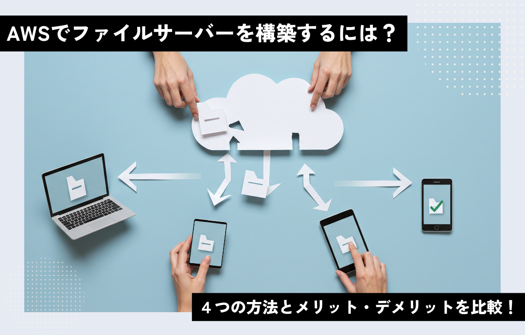 AWSでファイルサーバーを構築するには？4つの方法とメリット・デメリットを比較！
